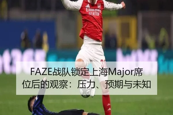 FAZE战队锁定上海Major席位后的观察：压力、预期与未知
