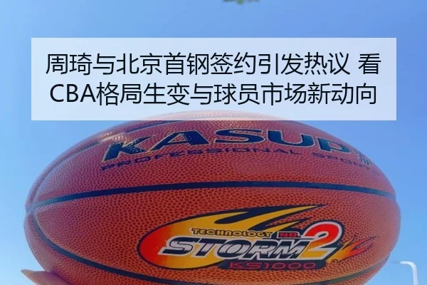 周琦与北京首钢签约引发热议 看CBA格局生变与球员市场新动向